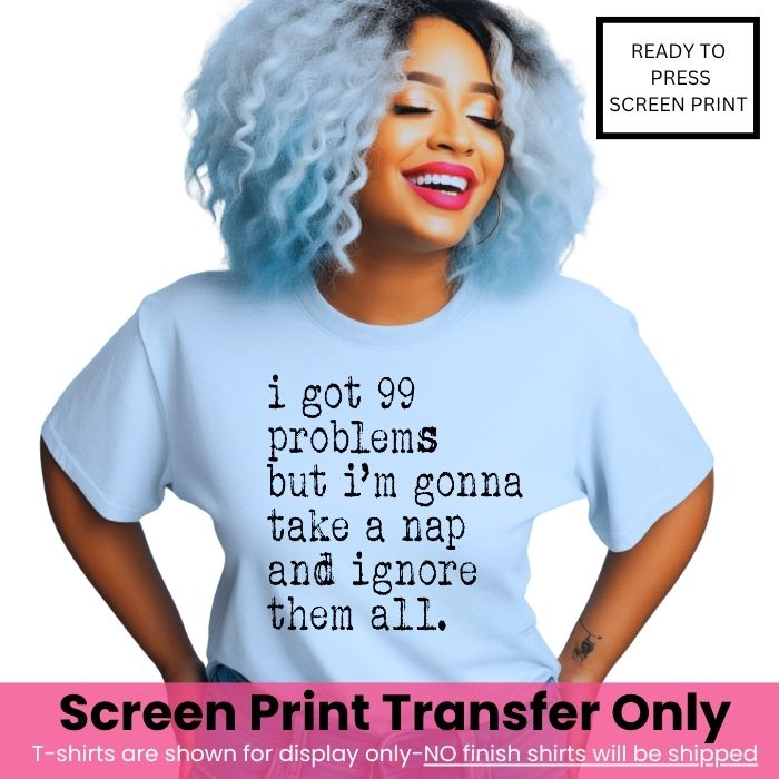 I Got 99 Problems Take A Nap Ignore Them Screen Print Transfer Pre-Order
